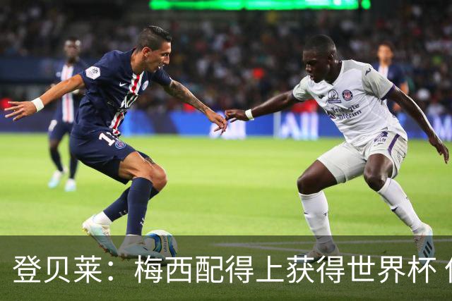 登贝莱：梅西配得上获得世界杯 但法国也要夺冠